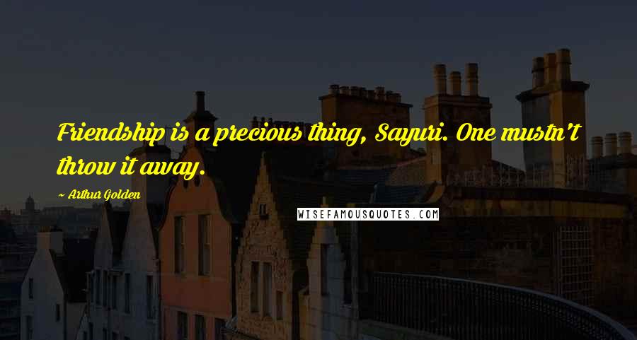 Arthur Golden Quotes: Friendship is a precious thing, Sayuri. One mustn't throw it away.