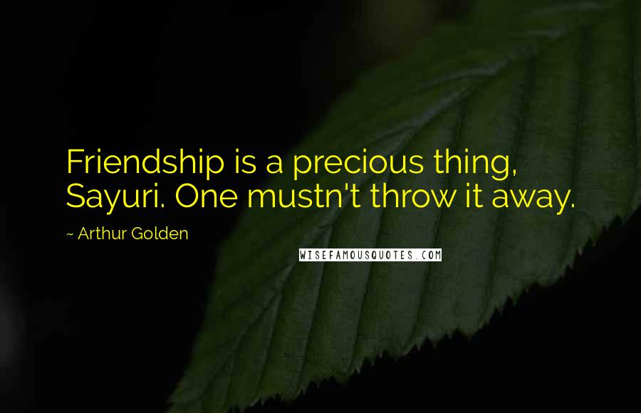 Arthur Golden Quotes: Friendship is a precious thing, Sayuri. One mustn't throw it away.