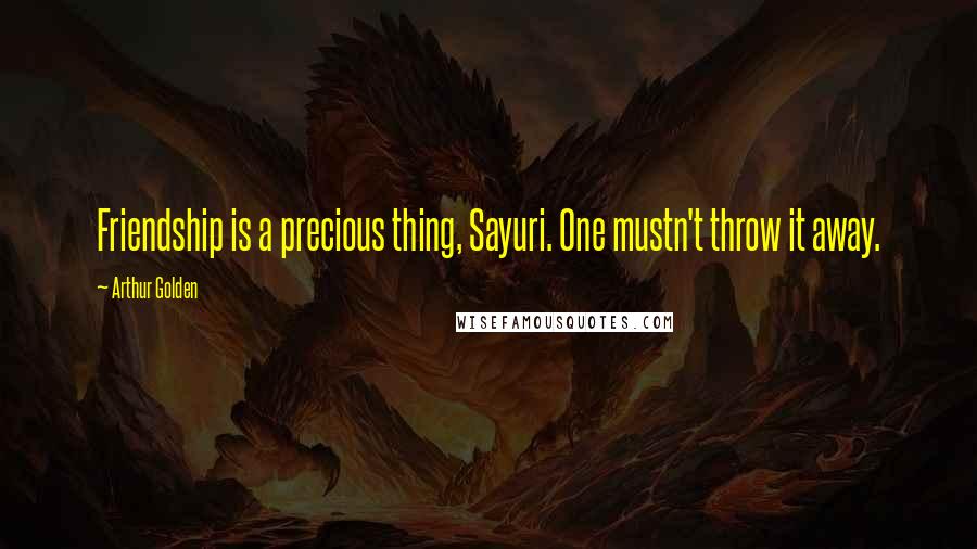 Arthur Golden Quotes: Friendship is a precious thing, Sayuri. One mustn't throw it away.