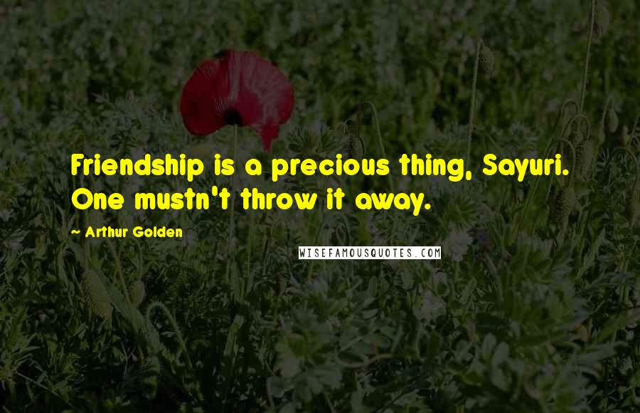 Arthur Golden Quotes: Friendship is a precious thing, Sayuri. One mustn't throw it away.