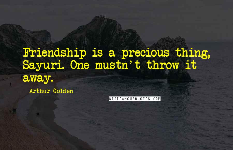 Arthur Golden Quotes: Friendship is a precious thing, Sayuri. One mustn't throw it away.