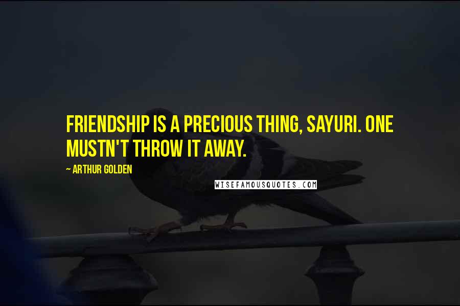 Arthur Golden Quotes: Friendship is a precious thing, Sayuri. One mustn't throw it away.