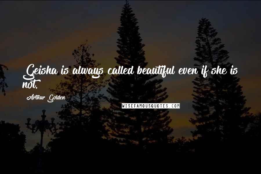 Arthur Golden Quotes: Geisha is always called beautiful even if she is not.