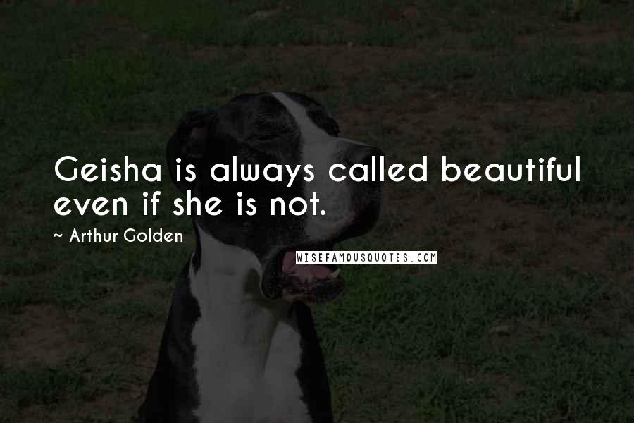 Arthur Golden Quotes: Geisha is always called beautiful even if she is not.