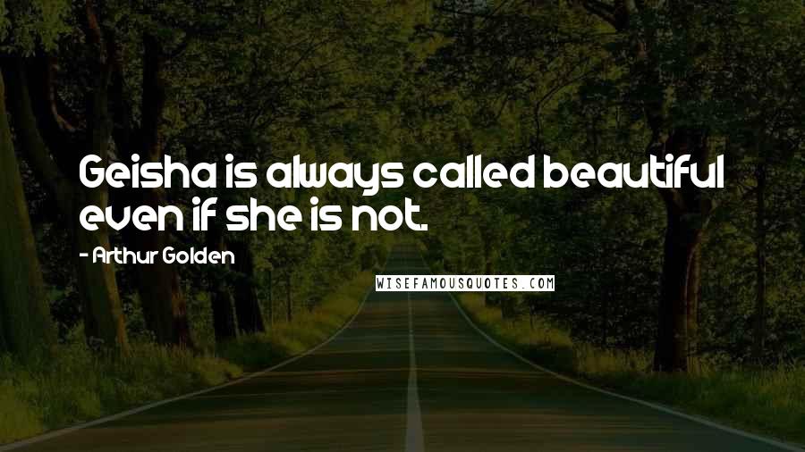 Arthur Golden Quotes: Geisha is always called beautiful even if she is not.