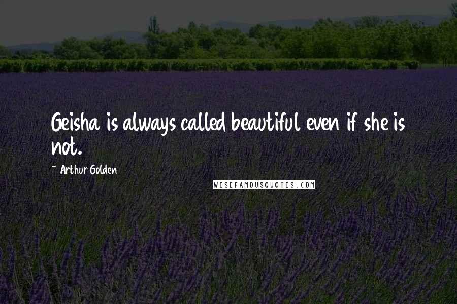 Arthur Golden Quotes: Geisha is always called beautiful even if she is not.
