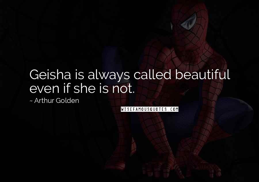 Arthur Golden Quotes: Geisha is always called beautiful even if she is not.