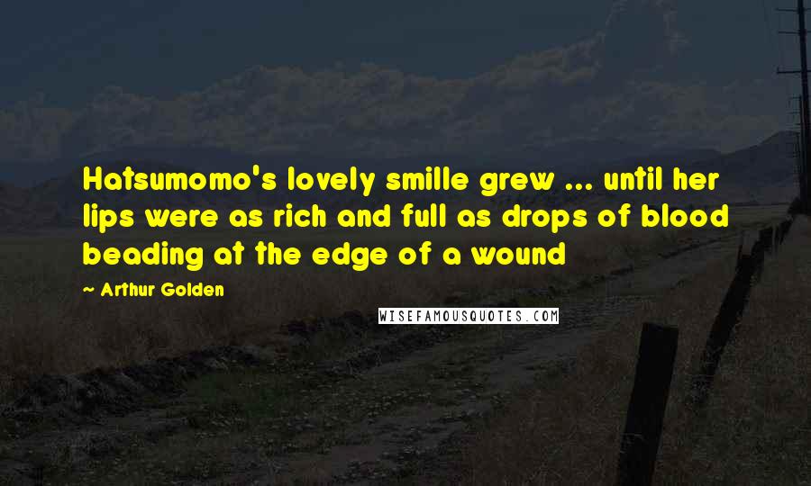 Arthur Golden Quotes: Hatsumomo's lovely smille grew ... until her lips were as rich and full as drops of blood beading at the edge of a wound