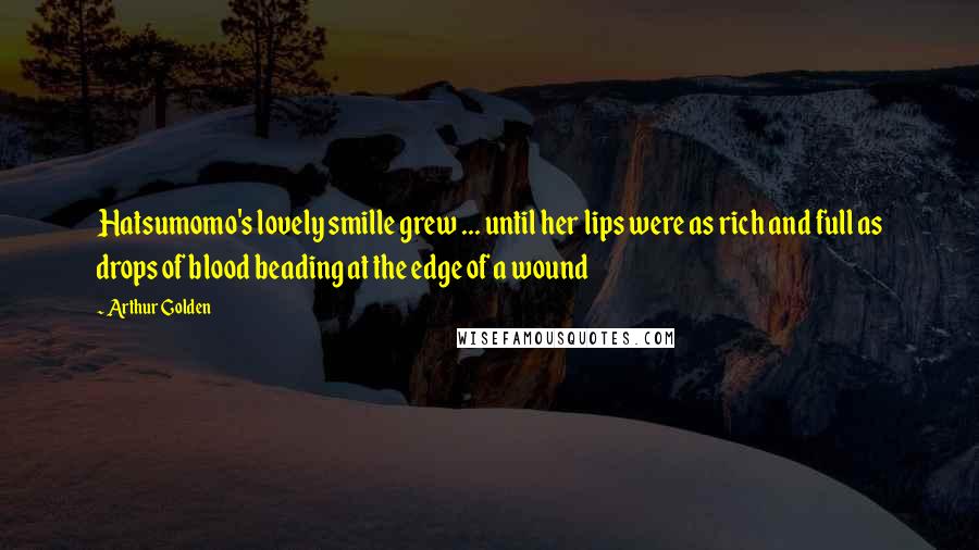 Arthur Golden Quotes: Hatsumomo's lovely smille grew ... until her lips were as rich and full as drops of blood beading at the edge of a wound