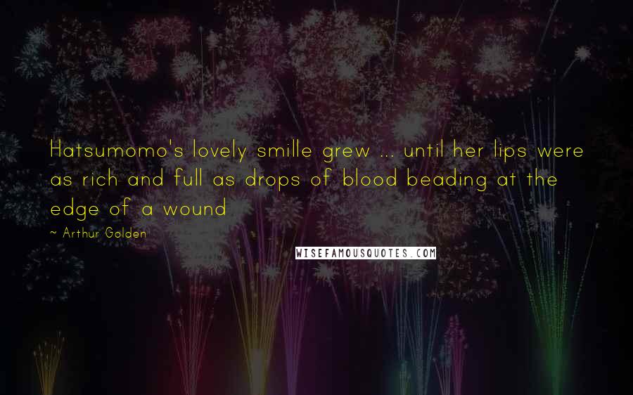 Arthur Golden Quotes: Hatsumomo's lovely smille grew ... until her lips were as rich and full as drops of blood beading at the edge of a wound