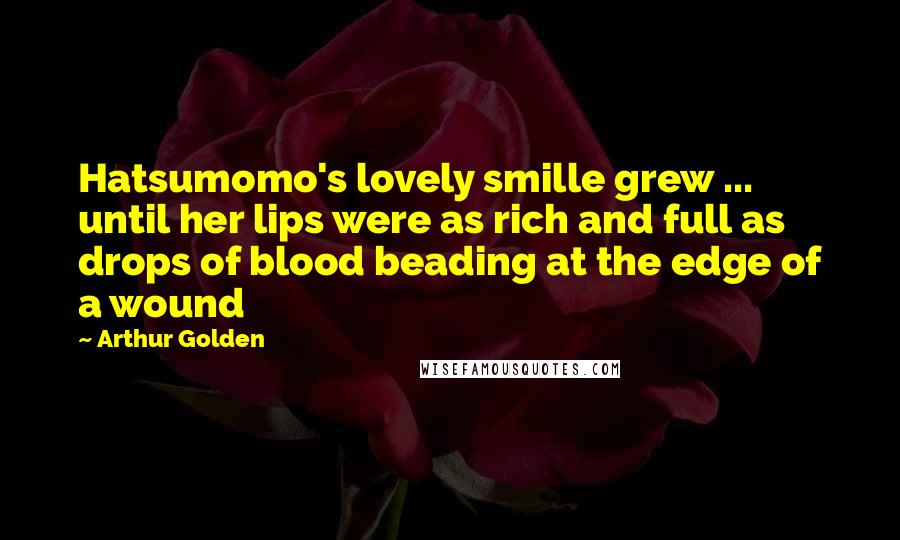 Arthur Golden Quotes: Hatsumomo's lovely smille grew ... until her lips were as rich and full as drops of blood beading at the edge of a wound