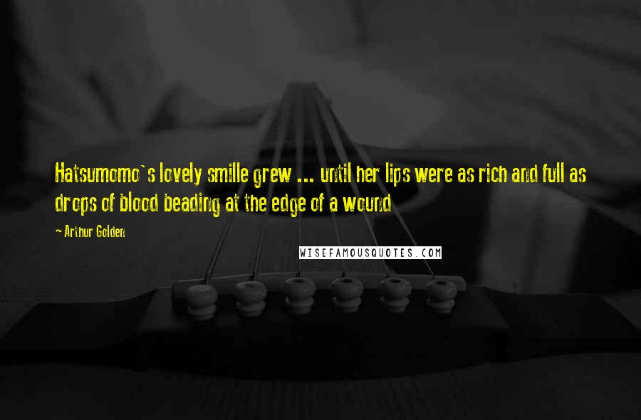 Arthur Golden Quotes: Hatsumomo's lovely smille grew ... until her lips were as rich and full as drops of blood beading at the edge of a wound