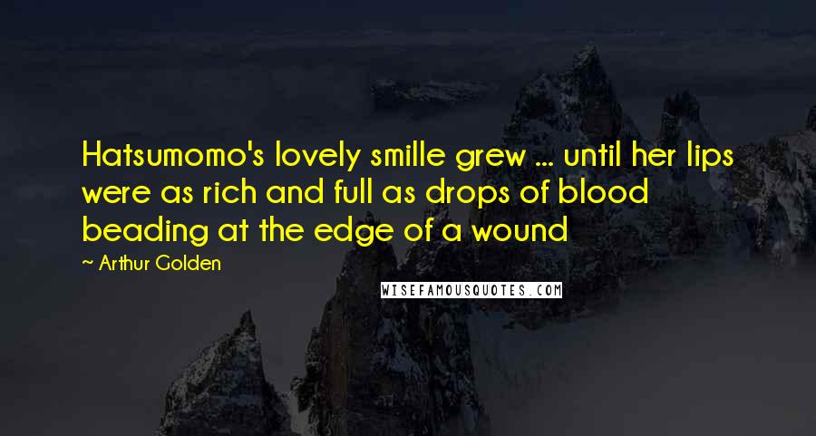 Arthur Golden Quotes: Hatsumomo's lovely smille grew ... until her lips were as rich and full as drops of blood beading at the edge of a wound