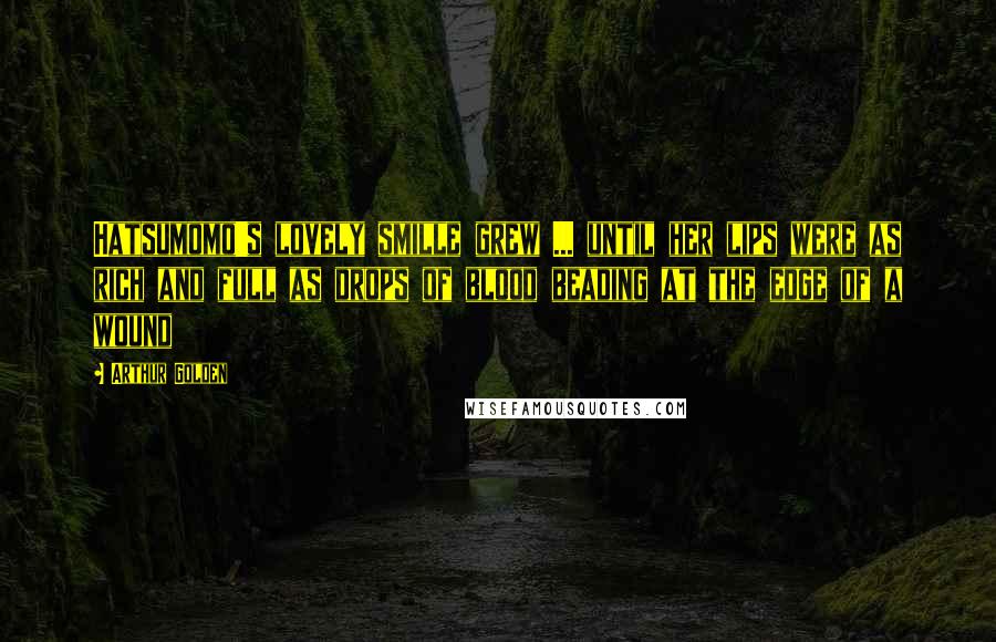 Arthur Golden Quotes: Hatsumomo's lovely smille grew ... until her lips were as rich and full as drops of blood beading at the edge of a wound