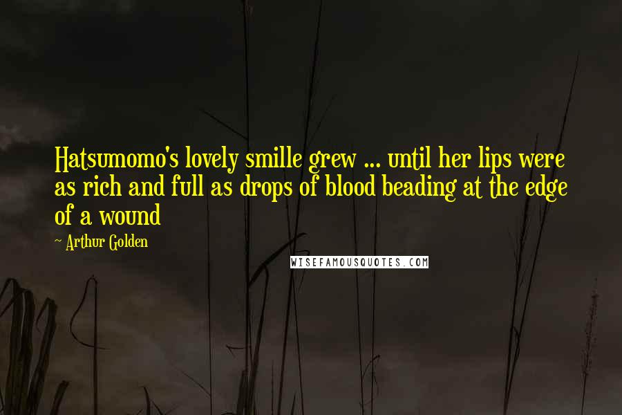 Arthur Golden Quotes: Hatsumomo's lovely smille grew ... until her lips were as rich and full as drops of blood beading at the edge of a wound