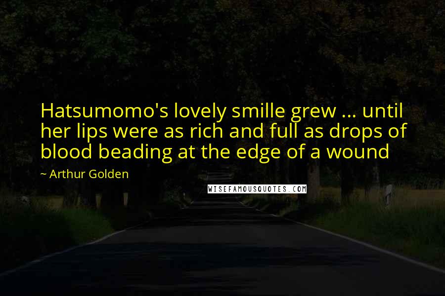 Arthur Golden Quotes: Hatsumomo's lovely smille grew ... until her lips were as rich and full as drops of blood beading at the edge of a wound