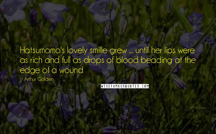 Arthur Golden Quotes: Hatsumomo's lovely smille grew ... until her lips were as rich and full as drops of blood beading at the edge of a wound