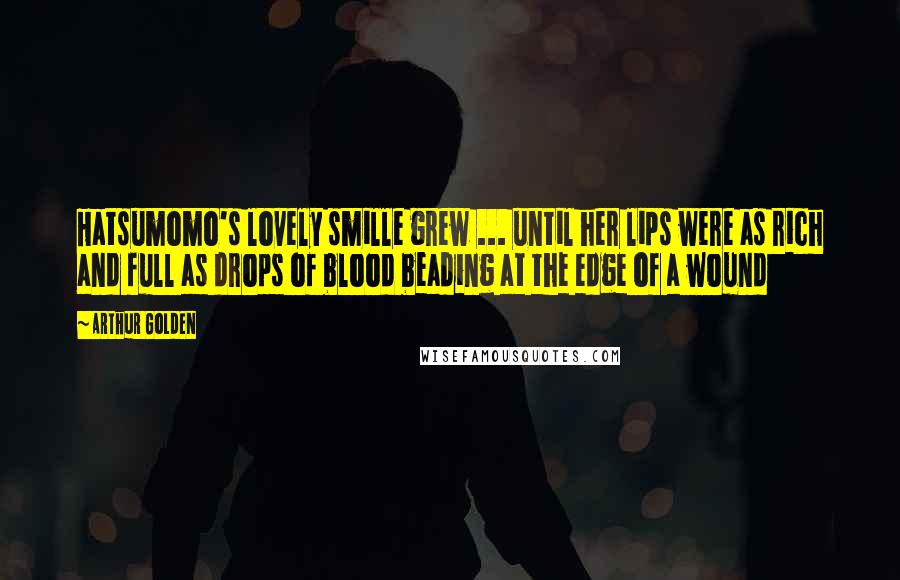 Arthur Golden Quotes: Hatsumomo's lovely smille grew ... until her lips were as rich and full as drops of blood beading at the edge of a wound