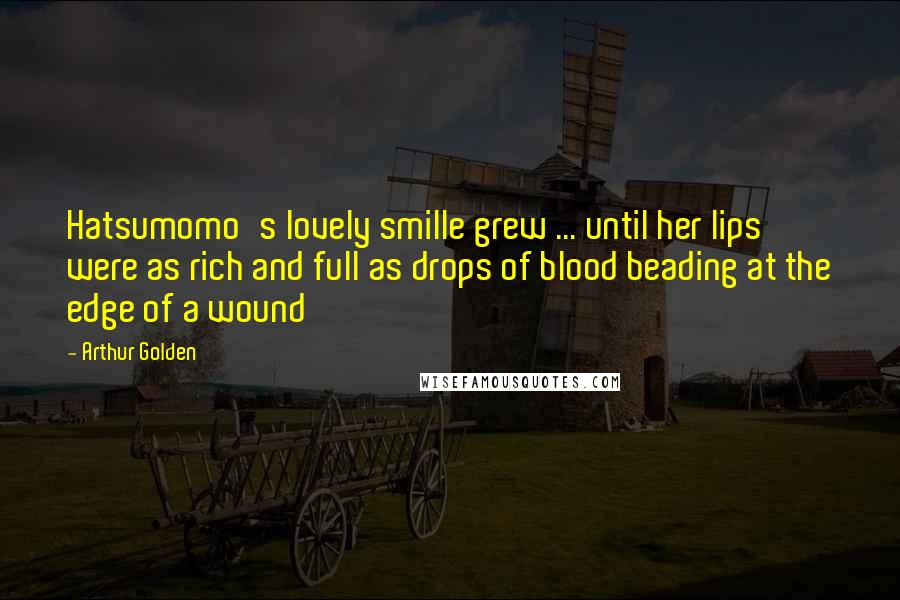 Arthur Golden Quotes: Hatsumomo's lovely smille grew ... until her lips were as rich and full as drops of blood beading at the edge of a wound