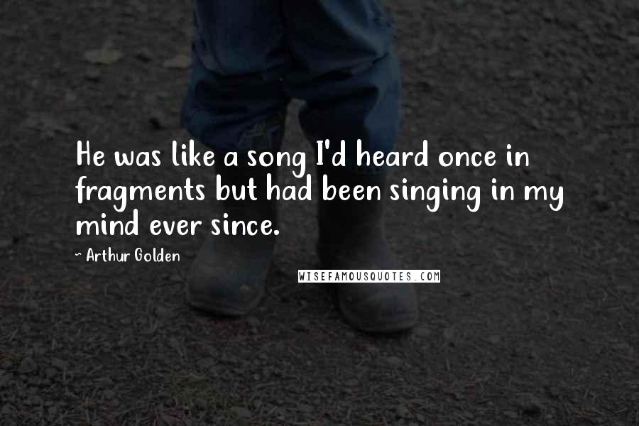 Arthur Golden Quotes: He was like a song I'd heard once in fragments but had been singing in my mind ever since.
