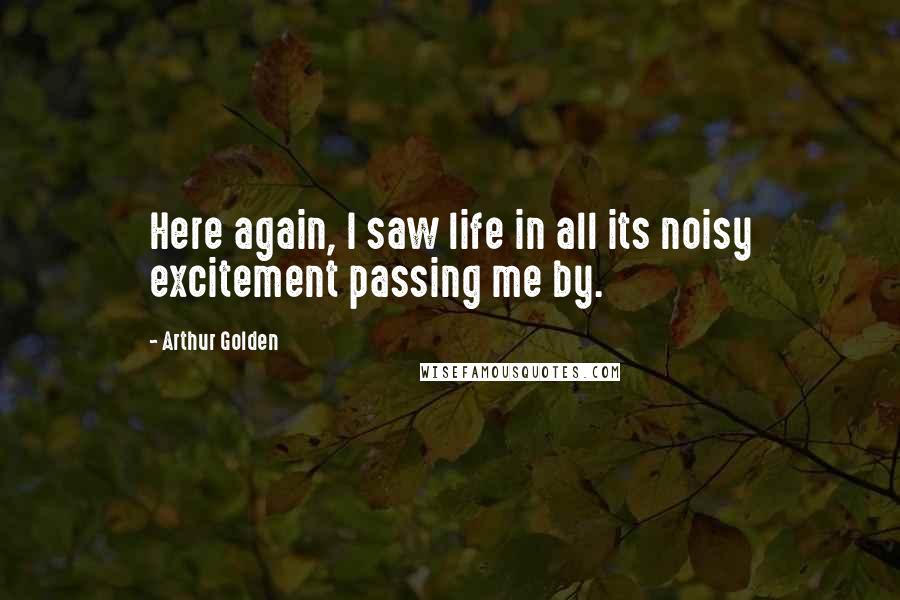 Arthur Golden Quotes: Here again, I saw life in all its noisy excitement passing me by.