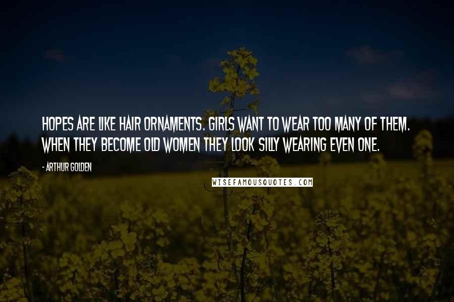 Arthur Golden Quotes: Hopes are like hair ornaments. Girls want to wear too many of them. When they become old women they look silly wearing even one.