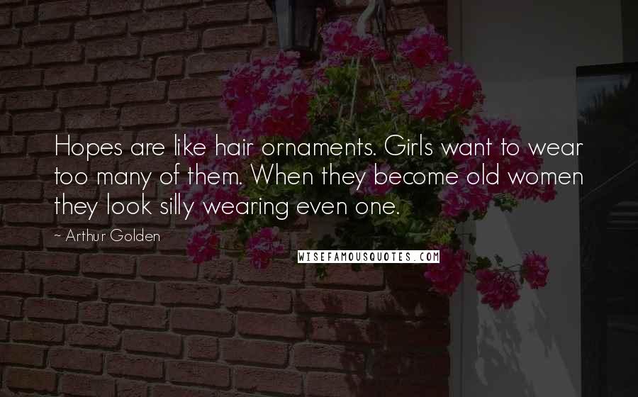 Arthur Golden Quotes: Hopes are like hair ornaments. Girls want to wear too many of them. When they become old women they look silly wearing even one.