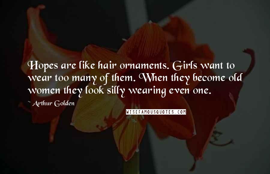 Arthur Golden Quotes: Hopes are like hair ornaments. Girls want to wear too many of them. When they become old women they look silly wearing even one.