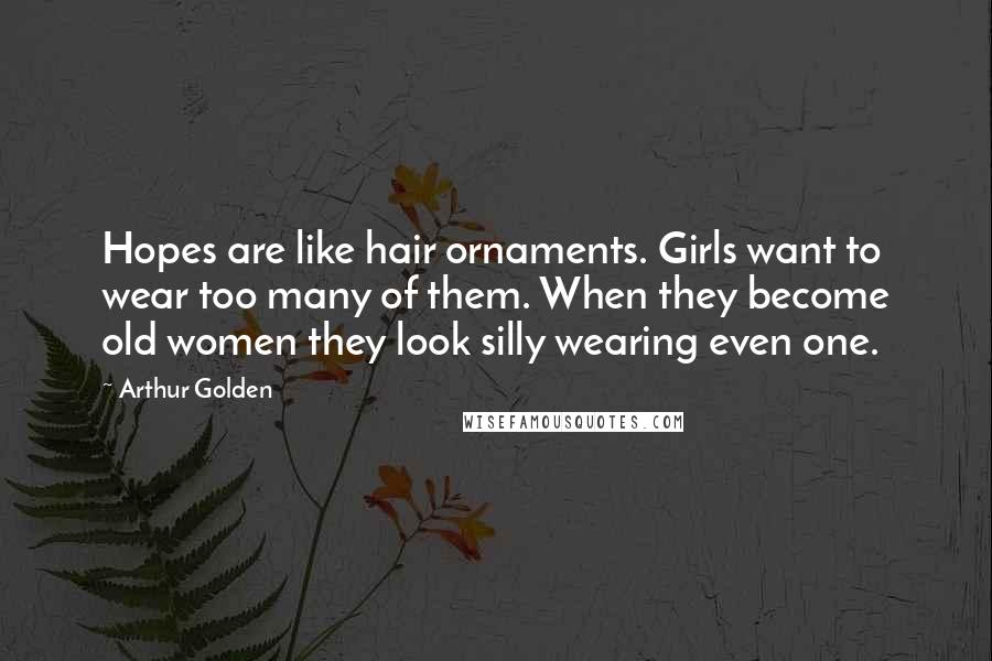 Arthur Golden Quotes: Hopes are like hair ornaments. Girls want to wear too many of them. When they become old women they look silly wearing even one.