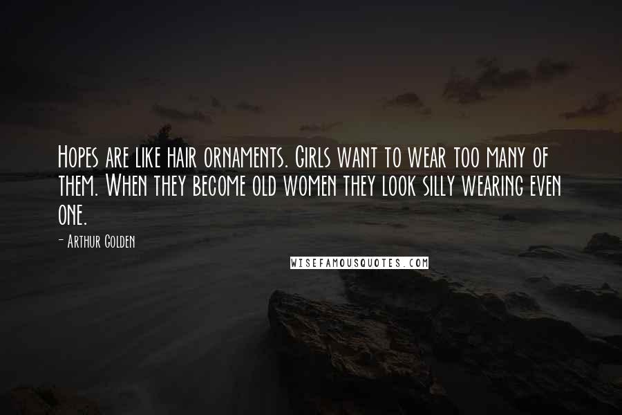 Arthur Golden Quotes: Hopes are like hair ornaments. Girls want to wear too many of them. When they become old women they look silly wearing even one.