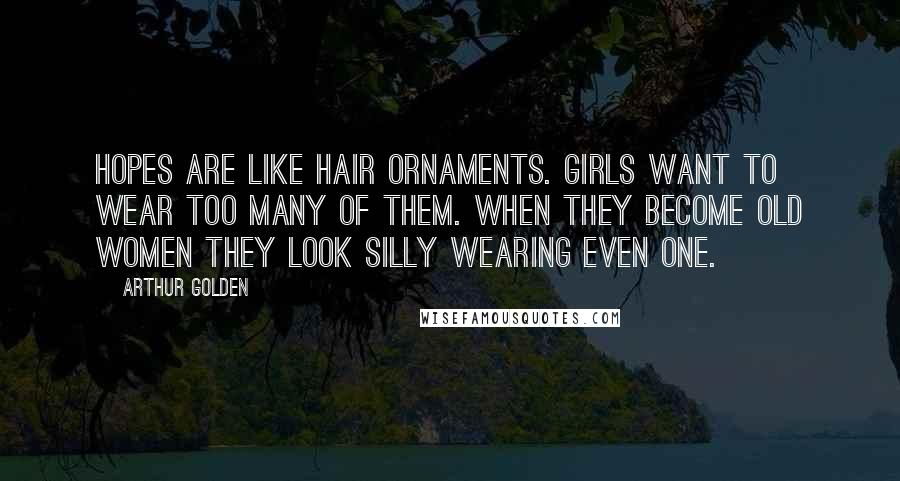Arthur Golden Quotes: Hopes are like hair ornaments. Girls want to wear too many of them. When they become old women they look silly wearing even one.