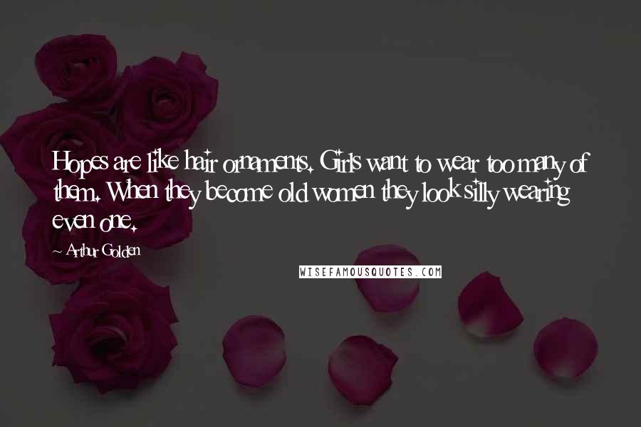 Arthur Golden Quotes: Hopes are like hair ornaments. Girls want to wear too many of them. When they become old women they look silly wearing even one.