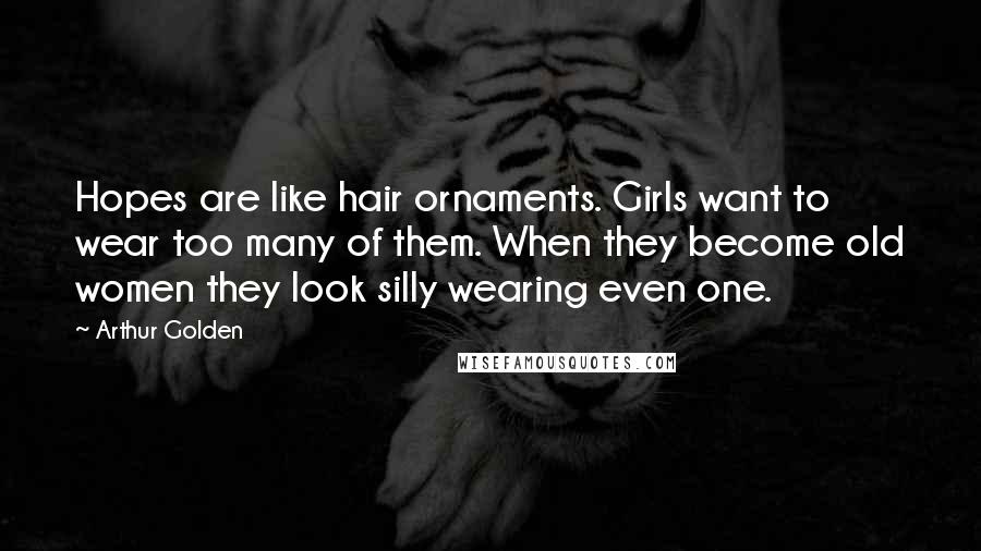 Arthur Golden Quotes: Hopes are like hair ornaments. Girls want to wear too many of them. When they become old women they look silly wearing even one.