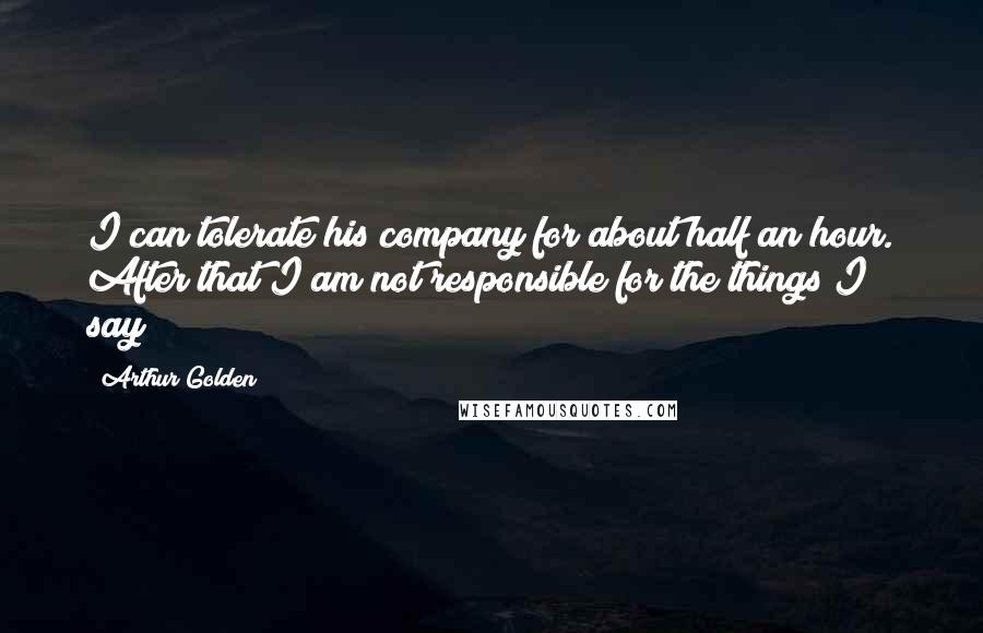 Arthur Golden Quotes: I can tolerate his company for about half an hour. After that I am not responsible for the things I say!