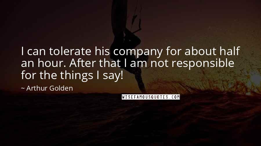 Arthur Golden Quotes: I can tolerate his company for about half an hour. After that I am not responsible for the things I say!