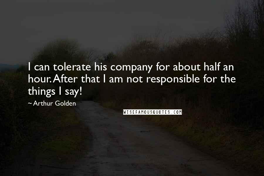 Arthur Golden Quotes: I can tolerate his company for about half an hour. After that I am not responsible for the things I say!