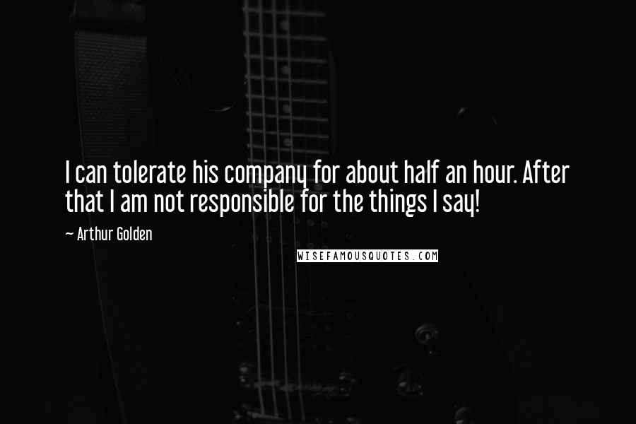 Arthur Golden Quotes: I can tolerate his company for about half an hour. After that I am not responsible for the things I say!