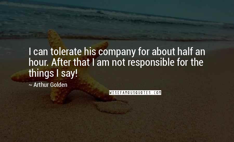 Arthur Golden Quotes: I can tolerate his company for about half an hour. After that I am not responsible for the things I say!