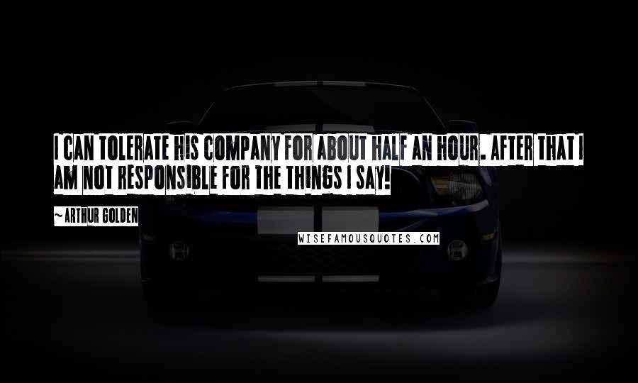 Arthur Golden Quotes: I can tolerate his company for about half an hour. After that I am not responsible for the things I say!