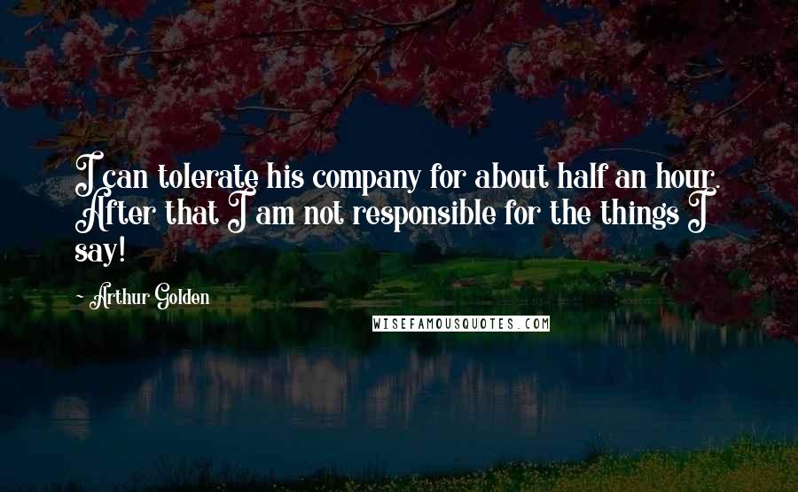 Arthur Golden Quotes: I can tolerate his company for about half an hour. After that I am not responsible for the things I say!