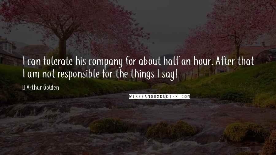 Arthur Golden Quotes: I can tolerate his company for about half an hour. After that I am not responsible for the things I say!