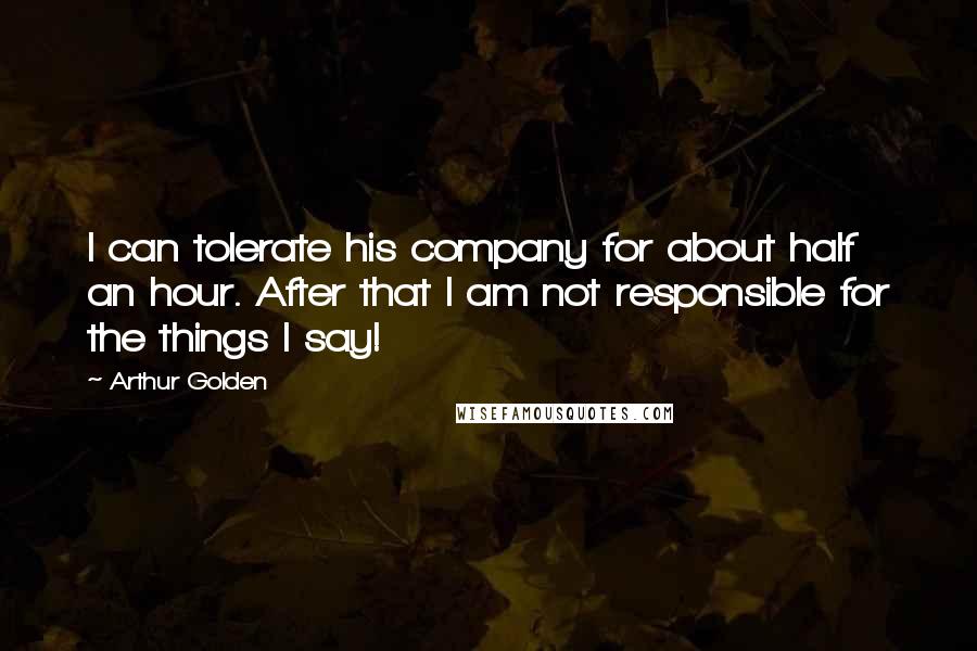 Arthur Golden Quotes: I can tolerate his company for about half an hour. After that I am not responsible for the things I say!