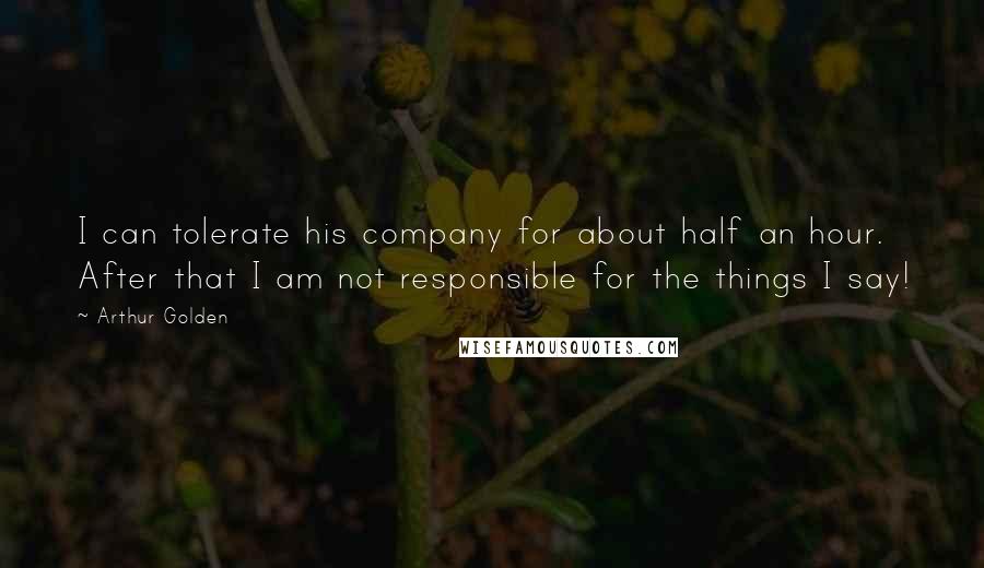 Arthur Golden Quotes: I can tolerate his company for about half an hour. After that I am not responsible for the things I say!