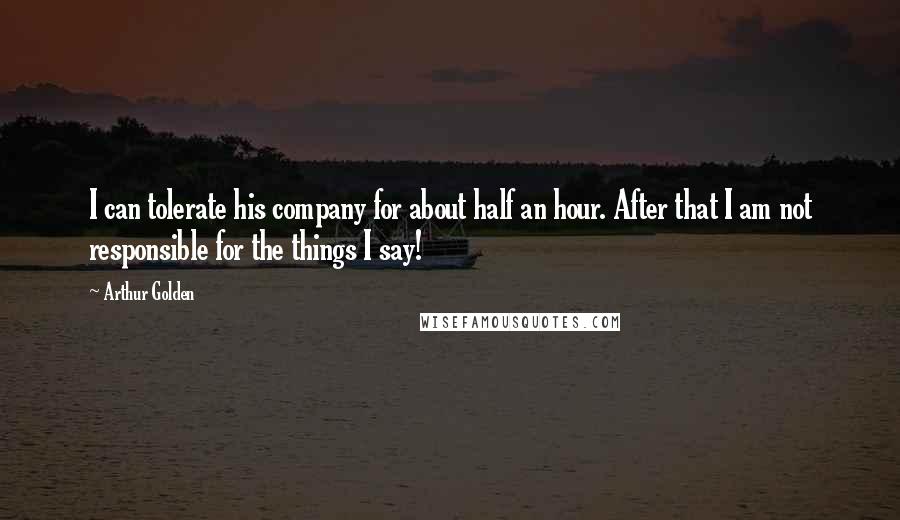 Arthur Golden Quotes: I can tolerate his company for about half an hour. After that I am not responsible for the things I say!