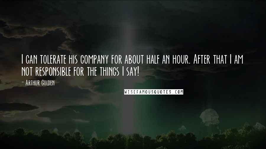 Arthur Golden Quotes: I can tolerate his company for about half an hour. After that I am not responsible for the things I say!