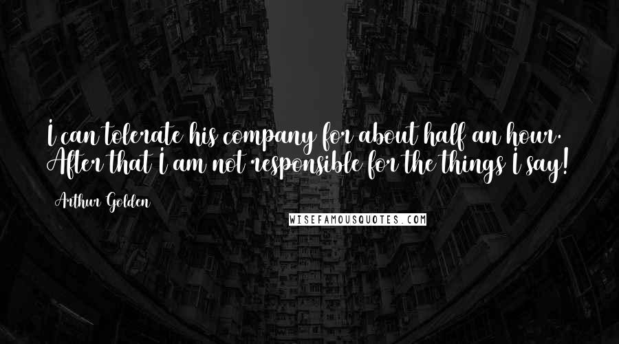 Arthur Golden Quotes: I can tolerate his company for about half an hour. After that I am not responsible for the things I say!