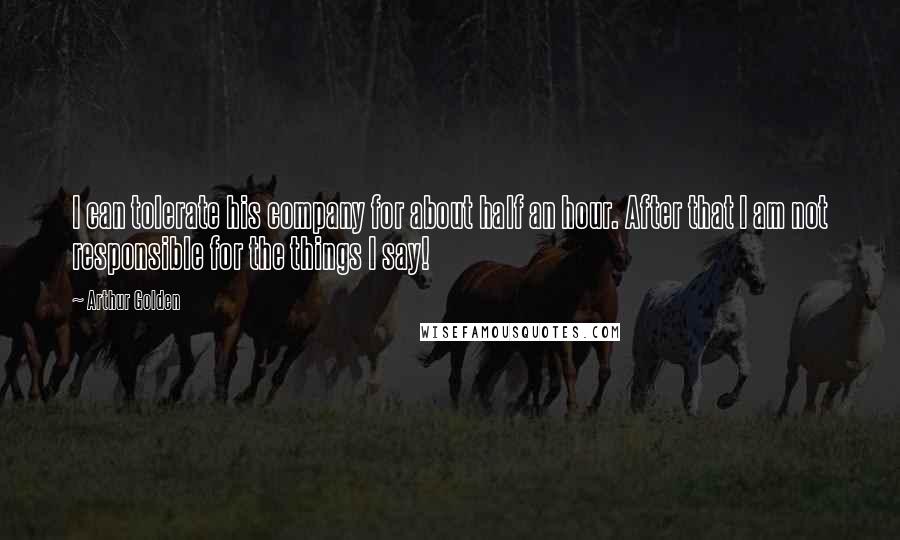 Arthur Golden Quotes: I can tolerate his company for about half an hour. After that I am not responsible for the things I say!