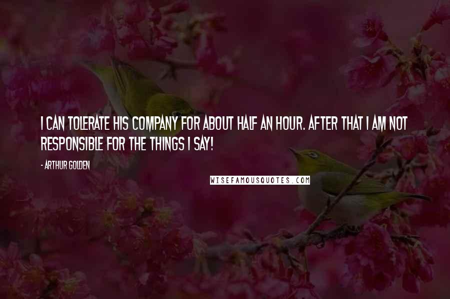 Arthur Golden Quotes: I can tolerate his company for about half an hour. After that I am not responsible for the things I say!