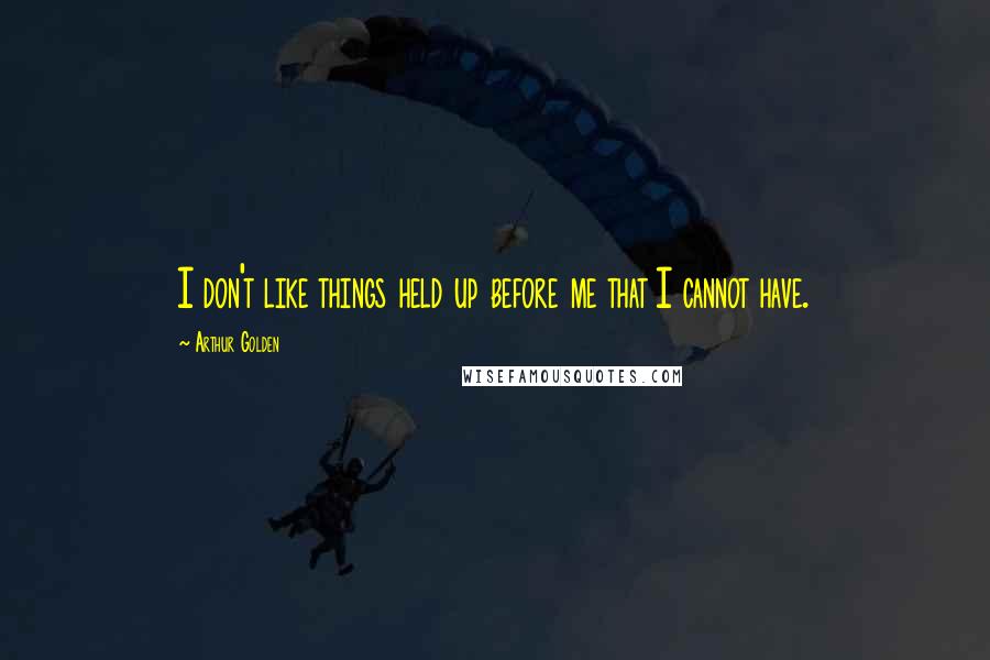 Arthur Golden Quotes: I don't like things held up before me that I cannot have.