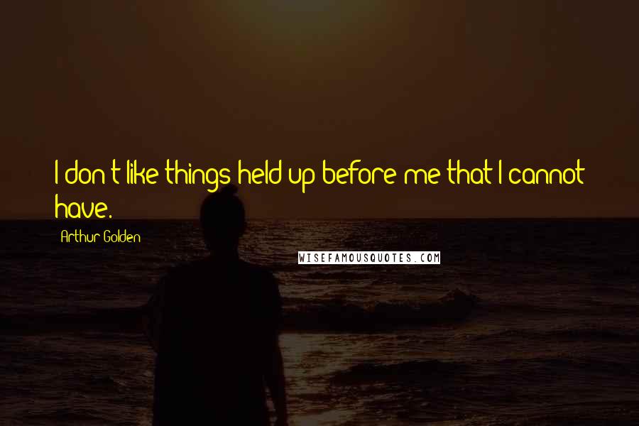 Arthur Golden Quotes: I don't like things held up before me that I cannot have.